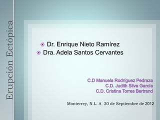 ErupciónEctópica
 Dr. Enrique Nieto Ramírez
 Dra. Adela Santos Cervantes
Monterrey, N.L. A 20 de Septiembre de 2012
 