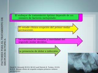 David B. Kennedy B.D.S, M.S.D and Patrick K. Turkey, D.D.S.
M.S.D. Manejo clínico de erupción ectópica primeros molares
permanentes.
FACTORESPARAELTRATAMIENTODE
ERUPCIÓNECTÓPICA
 