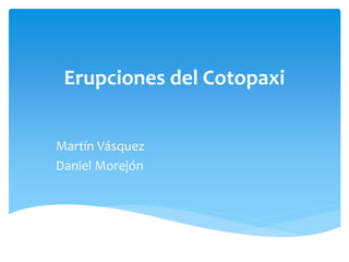 Erupciones del Cotopaxi
Martín Vásquez
Daniel Morejón
 