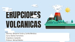 ERUPCIONES
VOLCANICAS
Alumnos: Benjamin Cerda y Camila Mendoza
Curso: Electivo Humanista
Asignatura: Geografia
Profesor: Michael Medina
 