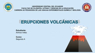 UNIVERSIDAD CENTRAL DEL ECUADOR
FACULTAD DE FILOSOFÍA, LETRAS Y CIENCIAS DE LA EDUCACIÓN
CARRERA DE PEDAGOGÍA DE LAS CIENCIAS EXPERIMENTALES QUÍMICA Y BIOLOGÍA
Estudiante:
Ainhoa Velez
Curso:
Segundo A
 