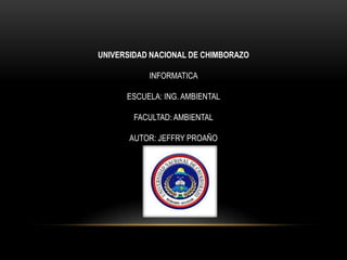 UNIVERSIDAD NACIONAL DE CHIMBORAZO
INFORMATICA
ESCUELA: ING. AMBIENTAL
FACULTAD: AMBIENTAL
AUTOR: JEFFRY PROAÑO
 