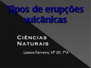 Lenora Ferreira, Nº 20, 7ºA Ciências Naturais Tipos de erupções vulcânicas 