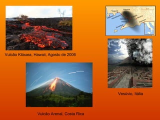 Vulcão Kilauea, Hawaii, Agosto de 2006




                                             Vesúvio, Itália




                 Vulcão Arenal, Costa Rica
 