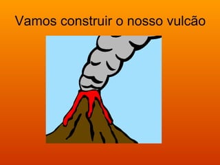 Vamos construir o nosso vulcão
 