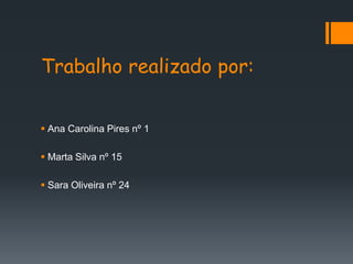 Trabalho realizado por:


 Ana Carolina Pires nº 1

 Marta Silva nº 15

 Sara Oliveira nº 24
 