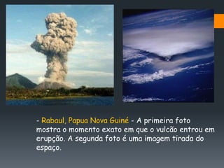 - Rabaul, Papua Nova Guiné - A primeira foto
mostra o momento exato em que o vulcão entrou em
erupção. A segunda foto é uma imagem tirada do
espaço.
 