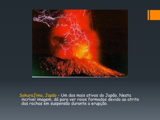 SakuraJima, Japão - Um dos mais ativos do Japão. Nesta
 incrível imagem, dá para ver raios formados devido ao atrito
 das rochas em suspensão durante a erupção.
 
