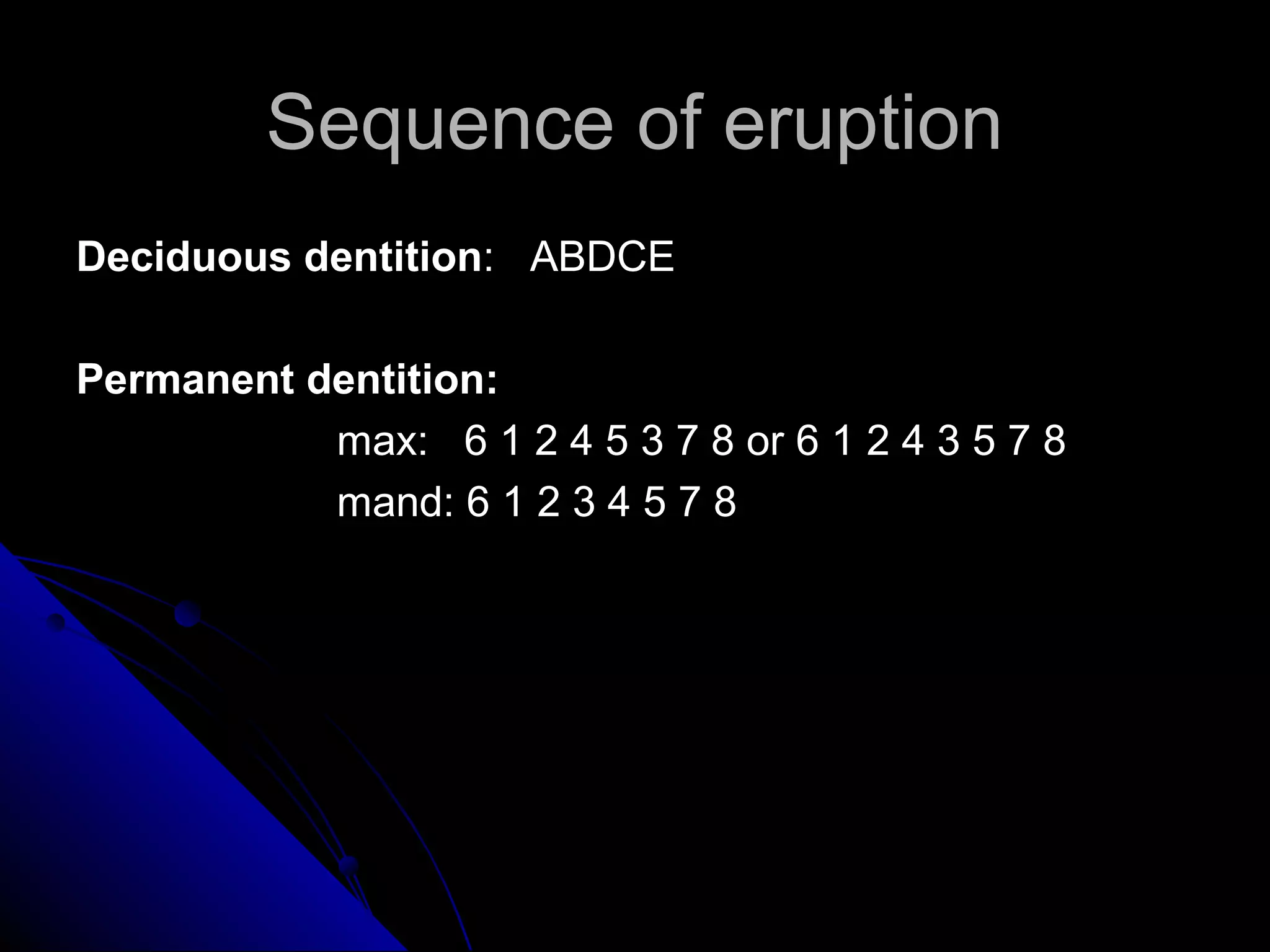 Sequence of eruptionSequence of eruption
Deciduous dentitionDeciduous dentition: ABDCE: ABDCE
Permanent dentition:Permanent dentition:
max: 6 1 2 4 5 3 7 8 or 6 1 2 4 3 5 7 8max: 6 1 2 4 5 3 7 8 or 6 1 2 4 3 5 7 8
mand: 6 1 2 3 4 5 7 8mand: 6 1 2 3 4 5 7 8
 