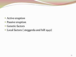  Active eruption
 Passive eruption
 Genetic factors
 Local factors ( steggerda and hill 1942)
22
 