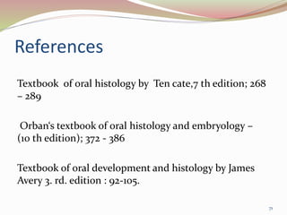 References
Textbook of oral histology by Ten cate,7 th edition; 268
– 289
Orban‘s textbook of oral histology and embryology –
(10 th edition); 372 - 386
Textbook of oral development and histology by James
Avery 3. rd. edition : 92-105.
71
 