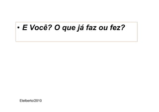 • E Você? O que já faz ou fez?




Etelberto/2010
 
