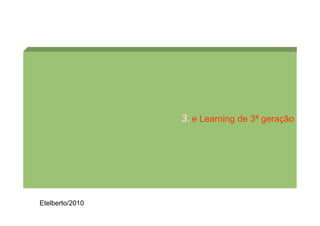 3. e Learning de 3ª geração




Etelberto/2010
 