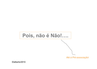Pois, não é Não!….



                           Até à Pró-associação!
Etelberto/2010
 