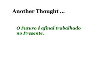 Another Thought …


 O Futuro é afinal trabalhado
 no Presente.
 