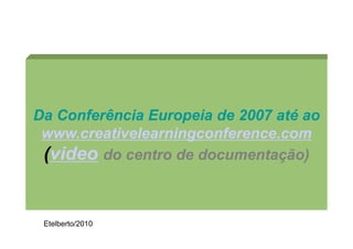 Da Conferência Europeia de 2007 até ao
 www.creativelearningconference.com
 (video do centro de documentação)


 Etelberto/2010
 