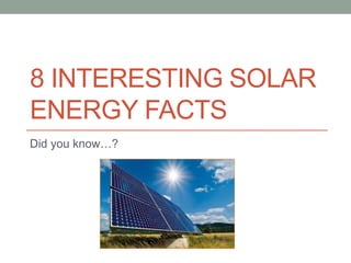 8 INTERESTING SOLAR 
ENERGY FACTS 
Did you know…? 
 