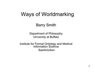 1
Ways of Worldmarking
Barry Smith
Department of Philosophy
University at Buffalo
Institute for Formal Ontology and Medical
Information Science
Saarbrücken
 