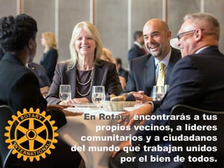 En Rotary encontrarás a tus
propios vecinos, a líderes
comunitarios y a ciudadanos
del mundo que trabajan unidos
por el bi...