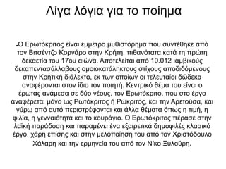 Λίγα λόγια για το ποίημα
●Ο Ερωτόκριτος είναι έμμετρο μυθιστόρημα που συντέθηκε από
τον Βιτσέντζο Κορνάρο στην Κρήτη, πιθα...
