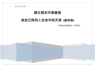 國立台南大學


         國文期末作業書摘

   做自己與別人生命中的天使 (嚴長壽)
                S09855009/數位一/張家鈞
 