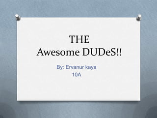 THE
Awesome DUDeS!!
   By: Ervanur kaya
         10A
 
