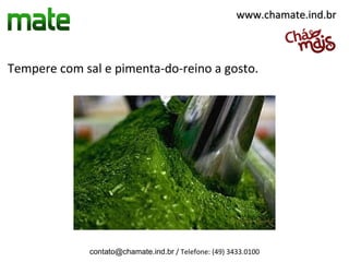 www.chamate.ind.br



Tempere com sal e pimenta-do-reino a gosto.




              contato@chamate.ind.br / Telefone: (49) 3433.0100
 