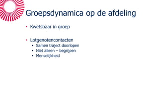 Groepsdynamica op de afdeling
• Kwetsbaar in groep
• Lotgenotencontacten
§ Samen traject doorlopen
§ Niet alleen – begrijpen
§ Menselijkheid
 