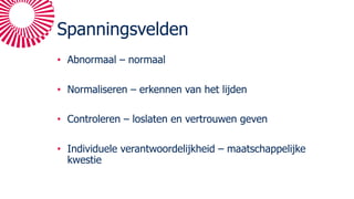 Spanningsvelden
• Abnormaal – normaal
• Normaliseren – erkennen van het lijden
• Controleren – loslaten en vertrouwen geven
• Individuele verantwoordelijkheid – maatschappelijke
kwestie
 