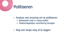 Politiseren
• Analyse van ervaring om te politiseren
§ Bestaande orde in vraag stellen
§ Maatschappelijke verandering brengen
• Nog een lange weg af te leggen
 