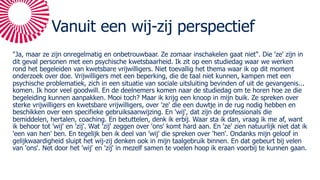 Vanuit een wij-zij perspectief
"Ja, maar ze zijn onregelmatig en onbetrouwbaar. Ze zomaar inschakelen gaat niet". Die 'ze' zijn in
dit geval personen met een psychische kwetsbaarheid. Ik zit op een studiedag waar we werken
rond het begeleiden van kwetsbare vrijwilligers. Niet toevallig het thema waar ik op dit moment
onderzoek over doe. Vrijwilligers met een beperking, die de taal niet kunnen, kampen met een
psychische problematiek, zich in een situatie van sociale uitsluiting bevinden of uit de gevangenis...
komen. Ik hoor veel goodwill. En de deelnemers komen naar de studiedag om te horen hoe ze die
begeleiding kunnen aanpakken. Mooi toch? Maar ik krijg een knoop in mijn buik. Ze spreken over
sterke vrijwilligers en kwetsbare vrijwilligers, over 'ze' die een duwtje in de rug nodig hebben en
beschikken over een specifieke gebruiksaanwijzing. En 'wij', dat zijn de professionals die
bemiddelen, hertalen, coaching. En betuttelen, denk ik erbij. Waar sta ik dan, vraag ik me af, want
ik behoor tot 'wij' en 'zij'. Wat 'zij' zeggen over 'ons' komt hard aan. En 'ze' zien natuurlijk niet dat ik
'een van hen' ben. En tegelijk ben ik deel van 'wij' die spreken over 'hen'. Ondanks mijn geloof in
gelijkwaardigheid sluipt het wij-zij denken ook in mijn taalgebruik binnen. En dat gebeurt bij velen
van 'ons'. Net door het 'wij' en 'zij' in mezelf samen te voelen hoop ik eraan voorbij te kunnen gaan.
 