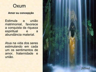 Oxum
Estimula a união
matrimonial, favorece
a conquista da riqueza
espiritual e a
abundância material.
Atua na vida dos seres
estimulando em cada
um os sentimentos de
amor, fraternidade e
união.
Amor ou concepção
 