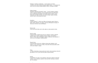 Sinônimo: Erythrina coraldendron. - Árvore pequena com flores
vermelho-coral, muito estreitas formando espigas cimosas. - O cozimento das
cascas secas serve para combater hepatite crônica e obstrução do fígado.
Folha da fortuna
Sinônimos: Kalonchoe brasiliensis, Saião. - é um dos melhores remédios
contra os males dos pulmões; seu suco tomado todo dia cura tuberculose,
tosse, é fortificante dos pulmões. Cura feridas; úlceras, frieiras e calos.
Colocando suas folhas na fronte, tira a dor de cabeça. Ajuda a eliminar
cálculos renais e alivia picadas de insetos.
Framboesa
Contém vitamina C; o chá de suas folhas em bochechos ajuda a firmar os
dentes; febres, diarréias com sangue; é bom nas inflamações das ínguas. O
chá da raiz é bom nos casos de hidropisia.
Fruta de lobo
O suco da casca da fruta, meio verde, aplica-se contra picada de cobra.
Fruta do conde
O chá das folhas é indicado para provocar suadouros, facilitar a digestão,
combater gases, insônia, enxaqueca, dores de cabeça, curar feridas e
úlceras. A fruta verde é adstringente, madura, é deliciosa e bom alimento. A
casca serve de vermífugo e combate piolhos.
Fumeiro bravo
O chá das folhas ou da casca, combate a pressão alta, pontadas e tosse
crônica. A casca verde da raiz, ralada, é uma ótima massa para aplicar sobre
cortes para estagnar o sangue.
Fumo
As folhas umedecidas em água quente são usadas contra reumatismo; dores da
gota aplica-se 20 a 25 g de cinza das folhas na parte dolorida.
Funcho
É semelhante à erva doce, anis; apariente, contra gases, digestivo, bom para
crianças, a raiz é diurética, aumenta o leite das mães, bom para as afecções
das v ias urinárias.
 