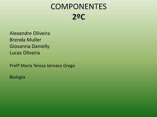 COMPONENTES
2ºC
Alexandre Oliveira
Brenda Muller
Giovanna Danielly
Lucas Oliveira
Profª Maria Teresa Iannaco Grego
Biologia
 