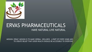 ERVAS PHARMACEUTICALS
HAVE NATURAL LIVE NATURAL
MISSION: ERVAS’ MISSION IS TO MAKE HERBAL -WELLNESS A PART OF EVERY HOME AND
TO CREATE BELIEF THAT GOOD HEALTH SHOULD BE ACCESSIBLE TO EVERYONE
 