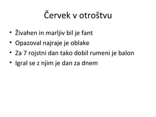 Červek v otroštvu Živahen in marljiv bil je fant Opazoval najraje je oblake Za 7 rojstni dan tako dobil rumeni je balon Igral se z njim je dan za dnem 
