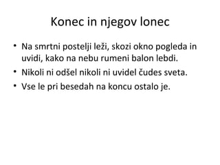 Konec in njegov lonec Na smrtni postelji leži, skozi okno pogleda in uvidi, kako na nebu rumeni balon lebdi. Nikoli ni odšel nikoli ni uvidel čudes sveta. Vse le pri besedah na koncu ostalo je. 