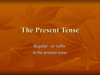 The Present Tense Regular –er verbs  in the present tense 