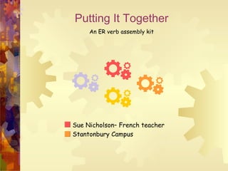 Putting It Together
An ER verb assembly kit
Sue Nicholson– French teacher
Stantonbury Campus
 
