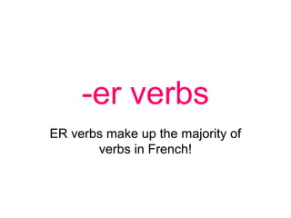 -er verbs
ER verbs make up the majority of
verbs in French!
 