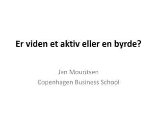 Er viden et aktiv eller en byrde?
Jan Mouritsen
Copenhagen Business School
 