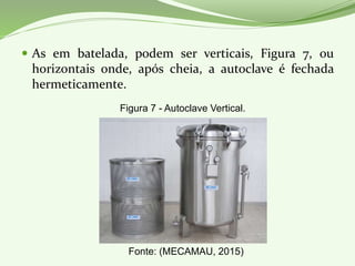  As em batelada, podem ser verticais, Figura 7, ou
horizontais onde, após cheia, a autoclave é fechada
hermeticamente.
Figura 7 - Autoclave Vertical.
Fonte: (MECAMAU, 2015)
 