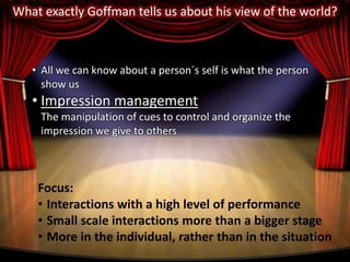 About Erving GoffmanVeryconcernedwiththemicrosociologyEverything people did on face to face interactionsThe self is the central organizing feature of all social encountersGiddens and Habermas -very influenced  by Goffman