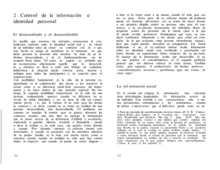 2 . Control de la información e
identidad personal
El desacreditado y el desacreditable
Es posible que nosotros, los normales, conozcamos la con-
tradicción existente entre la identidad social real y la virtual
de un individuo antes de entrar en contacto con él, o que
este hecho se ponga de manifiesto en el momento en que
dicha persona se presenta ante nosotros. Se trata de un in-
dividuo desacreditado, y de él, fundamentalmente, me he
ocupado hasta ahora. Tal como se sugirió, es probable que
no reconozcamos abiertamente aquello que lo desacredi-
ta, y mientras se lleva a cabo este trabajo de cuidadosa
indiferencia la situación puede volverse tensa, incierta y
ambigua para todos lqs participantes y, en especial, para el
estigmatizado.
Una posibilidad fundamental en la vida de la persona es-
tigmatizada es la colaboración que presta a los norma!es al
actuar como si su diferencia manif iesta careciera de impor-
tancia y no fuera motivo de una atención especial. Sin em-
bargo, la segunda posibilidad importante en la vida de una
persona estigmatizada aparece cuando su diferencia no se
revela de modo inmediato, y no se tiene de ella un conoci-
miento previo ( o, por lo menos, él no sabe que los demás
la conocen ) , es decir, cuando no se trata en realidad de una
persona desacreditada, sino desacreditable. El problema no
consiste en manejar la tensión que se genera durante los
contactos sociales, sino más bien en manejar la información
que se posee acerca de su deficiencia. Exhibirla u ocultarla;
expresarla o guardar silencio; revelarla o disimularla ; mentir
o decir la verdad; y, en cada caso, ....nte quién, cómo, dónde
y cuándo. Por ejemplo, mientras el enfermo mental está
internado, o cuando se encuentra con los miembros adultos
de su propia familia, se lo trata con mucho tacto, como si
estuviera cuerdo, cuando en realidad se sabe que hay ciertas
dudas al respecto, aun cuando él pueda no tener ninguna ;
o bien se lo trata como a un insano, cuando él sabe que eso
no es justo. Pero para el ex enfermo mental el problema
puede ser bastante dif erente: no se trata de hacer frente
a un prejuicio dirigido contra su persona, sino, por el con-
trario, a la act ptación inconsciente de individuos llenos de
prejuicios contra las personas de la misma clase a la que
él puede revelar pertenecer. Dondequiera que vaya, su con-
ducta confirmará falsamente a los demás que e3tán en com-
pañía de lo que reclaman -una persona mentalmente sana-,
pero que, según pueden descubrir, no consiguieron. En forma
deliberada o no, el ex enfermo mental oculta información
sobre su identidad social real, recibiendo y acertando un
trato basado en suposiciones falsas respecto de su pe:..'sona.
El manejo de la información oculta que desacredita al yo,
en una palabra, el «encubrimiento», es el segundo problema
general que me interesa enfocar en estas notas. También
existe, por supuesto, el ocultamiento de hechos positivos
--encubrimiento inverso--, problema que no viene al
caso aquí.1
La inf ormación social
En el estudio del estigma, la información más relevante
tiene determinadas propiedades. Es información acerca de
un individuo. Está referida a sus características más o me-
nos permanentes, contrapuestas a los sentimientos, estados
de ánimo e intenciones que el individuo puede tener en un
1 Para un ejemplo de encubrimiento inverso véase «H. E. R. Cules»,
«Ghost-Writer and Failure», en P. Toynbee, ed., Underdogs, Lon-
dres: Weidenfeld and Nicolson, 1961, cap. 2, págs. 30-39. Hay mu-
chos otros ejemplos. Conocí a una médica que evitaba emplear sím
bolos exteriores de su status, tales como la licencia de conductor; su
profesión estaba consignada únicamente en la cédula de identidad
que llevaba en la cartera. Cuando se encontraba frente a un accidente
callejero en el cual la víctima ya había recibido auxilio médico o
cuando la ayuda ya era inútil, optaba, después de observar al herido
a cierta distancia desde el círculo de personas que la rodeaban, por
seguir tranquilamente su camino sin dar a conocer su condición. En
estas situaríones era lo que podría llamarse una «personificadora».
( Véase la nota 12 del capítulo 3.)
56 57
 