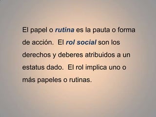 El papel o rutina es la pauta o forma de acción.  El rol social son los derechos y deberes atribuidos a un estatus dado.  El rol implica uno o más papeles o rutinas.