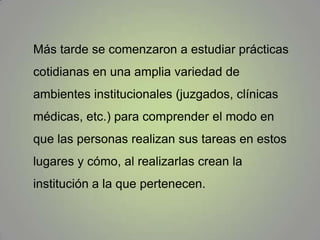 Garfinkel comenzó sus trabajos a fines de los años ´40, aunque su obra apareció sistematizada por primera vez en una publicación de 1967 en un libro que llamó Studies in Ethnomethodology.Los primeros estudios etnometodológicos que realizó este autor (llamados experimentos de ruptura) se centraron en ambientes no institucionalizados y corrientes tales como el hogar. 