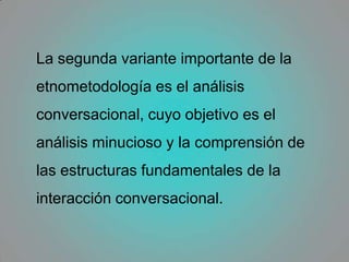 Más tarde se comenzaron a estudiar prácticas cotidianas en una amplia variedad de ambientes institucionales (juzgados, clínicas médicas, etc.) para comprender el modo en que las personas realizan sus tareas en estos lugares y cómo, al realizarlas crean la institución a la que pertenecen. 