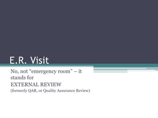 E.R. Visit
No, not “emergency room” – it
stands for
EXTERNAL REVIEW
(formerly QAR, or Quality Assurance Review)
 
