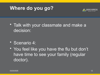 03/20/2025 12
Where do you go?
• Talk with your classmate and make a
decision:
• Scenario 4:
• You feel like you have the flu but don’t
have time to see your family (regular
doctor).
 