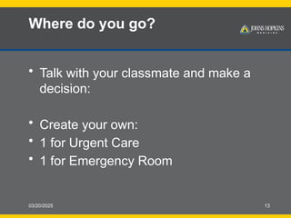 03/20/2025 13
Where do you go?
• Talk with your classmate and make a
decision:
• Create your own:
• 1 for Urgent Care
• 1 for Emergency Room
 